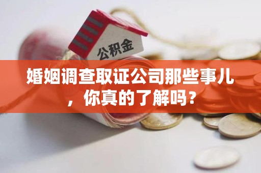 连江婚姻调查取证公司那些事儿，你真的了解吗？