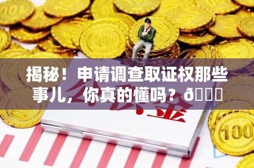 连江揭秘！申请调查取证权那些事儿，你真的懂吗？😎
